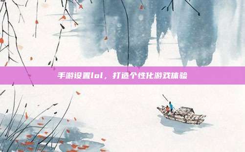 手游设置lol，打造个性化游戏体验