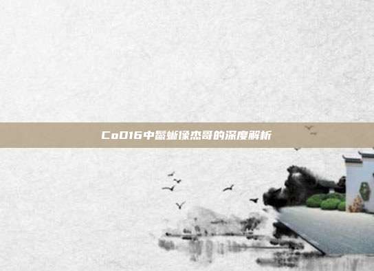 CoD16中鬣蜥像杰哥的深度解析