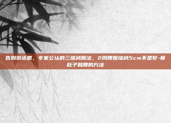 告别游泳圈，专家公认的三维减腹法，2周腰围缩减5cm不是梦-瘦肚子和腰的方法