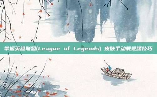 掌握英雄联盟(League of Legends) 皮肤手动载视频技巧