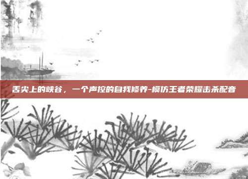 舌尖上的峡谷，一个声控的自我修养-模仿王者荣耀击杀配音