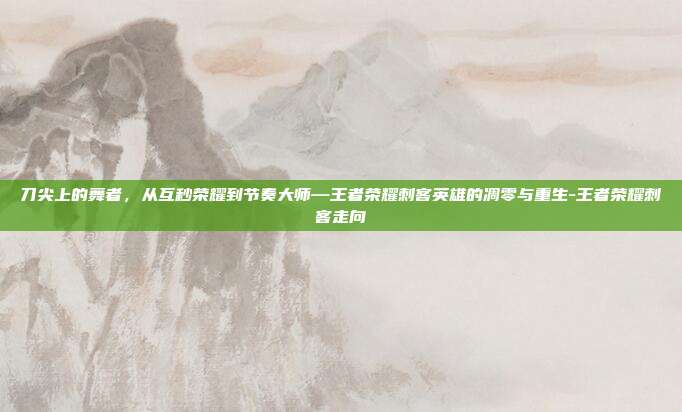 刀尖上的舞者，从互秒荣耀到节奏大师—王者荣耀刺客英雄的凋零与重生-王者荣耀刺客走向