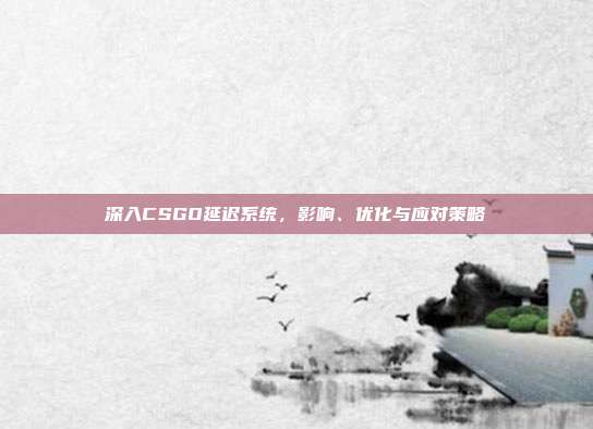 深入CSGO延迟系统，影响、优化与应对策略