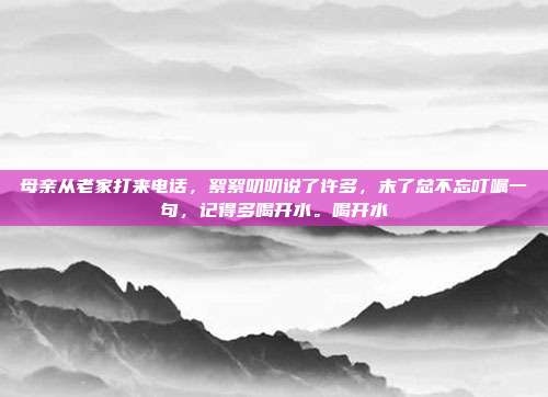 母亲从老家打来电话，絮絮叨叨说了许多，末了总不忘叮嘱一句，记得多喝开水。喝开水