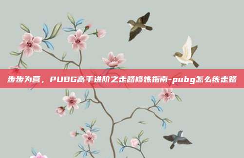 步步为营，PUBG高手进阶之走路修炼指南-pubg怎么练走路