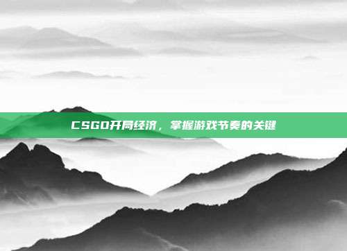 CSGO开局经济，掌握游戏节奏的关键