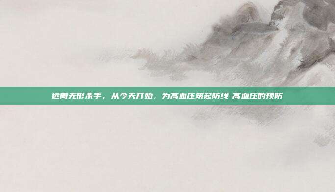 远离无形杀手，从今天开始，为高血压筑起防线-高血压的预防