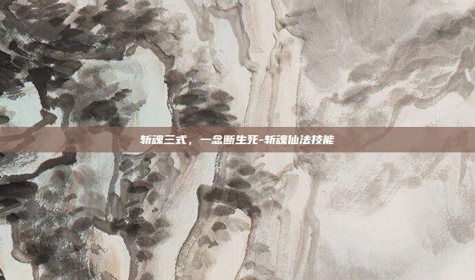 斩魂三式，一念断生死-斩魂仙法技能