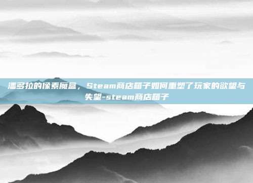 潘多拉的像素魔盒，Steam商店箱子如何重塑了玩家的欲望与失望-steam商店箱子