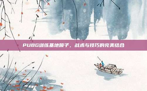 PUBG训练基地喷子，战术与技巧的完美结合