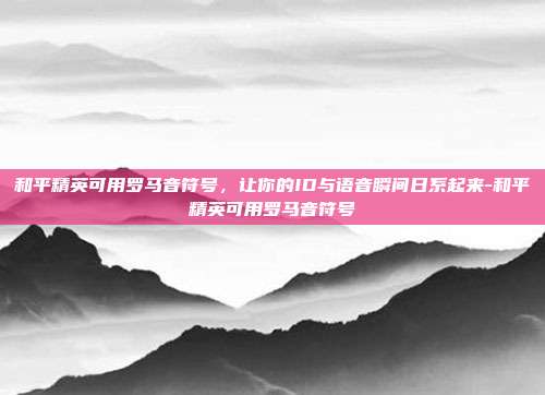 和平精英可用罗马音符号，让你的ID与语音瞬间日系起来-和平精英可用罗马音符号
