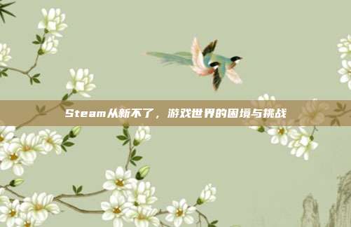 Steam从新不了，游戏世界的困境与挑战