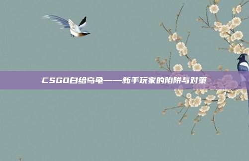 CSGO白给乌龟——新手玩家的陷阱与对策