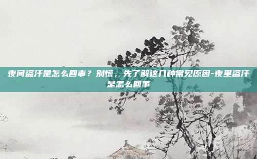 夜间盗汗是怎么回事？别慌，先了解这几种常见原因-夜里盗汗是怎么回事