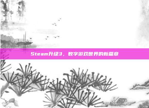 Steam升级3，数字游戏世界的新篇章
