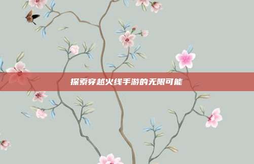 探索穿越火线手游的无限可能