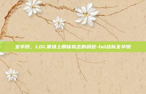 全华班，LOL赛场上那抹执念的颜色-lol战队全华班