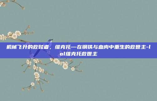机械飞升的救赎者，维克托—在钢铁与血肉中重生的救世主-lol维克托救世主