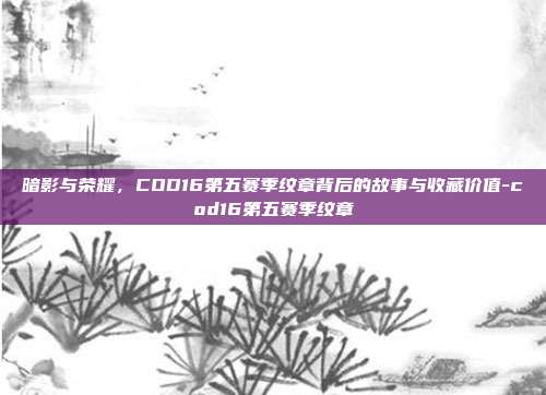 暗影与荣耀，COD16第五赛季纹章背后的故事与收藏价值-cod16第五赛季纹章