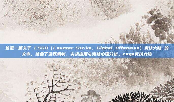 这是一篇关于 CSGO（Counter-Strike，Global Offensive）竞技大跳 的文章，结合了游戏机制、实战应用与竞技心理分析。csgo竞技大跳