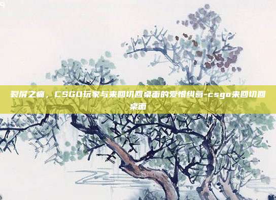 裂屏之痛，CSGO玩家与来回切回桌面的爱恨纠葛-csgo来回切回桌面