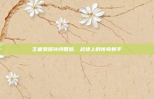 王者荣耀孙尚香版，战场上的传奇射手