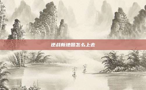 逆战新地图怎么上去