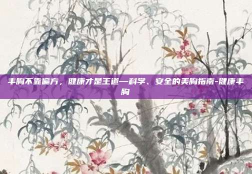 丰胸不靠偏方，健康才是王道—科学、安全的美胸指南-健康丰胸