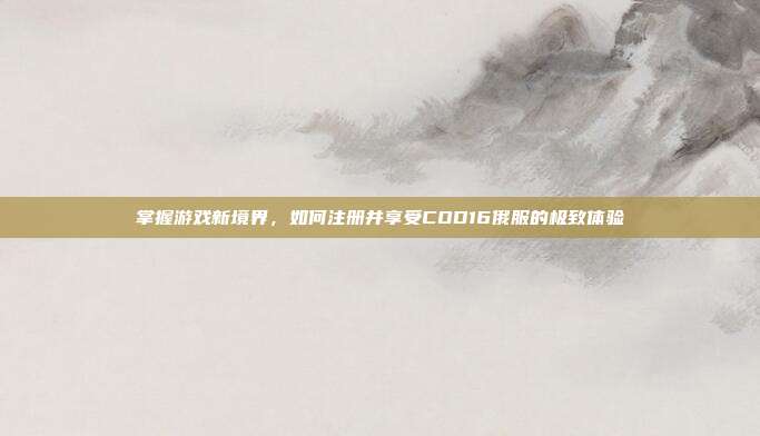 掌握游戏新境界，如何注册并享受COD16俄服的极致体验