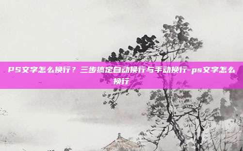 PS文字怎么换行？三步搞定自动换行与手动换行-ps文字怎么换行