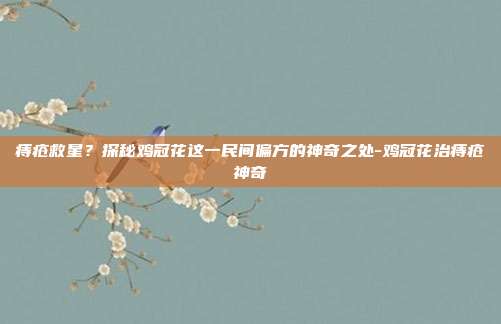 痔疮救星？探秘鸡冠花这一民间偏方的神奇之处-鸡冠花治痔疮神奇