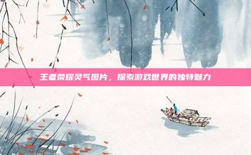 王者荣耀灵气图片，探索游戏世界的独特魅力