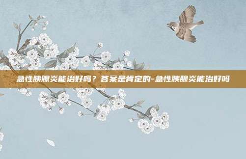 急性胰腺炎能治好吗？答案是肯定的-急性胰腺炎能治好吗