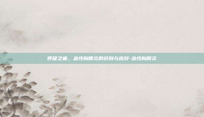 呼吸之痛，急性胸膜炎的识别与应对-急性胸膜炎