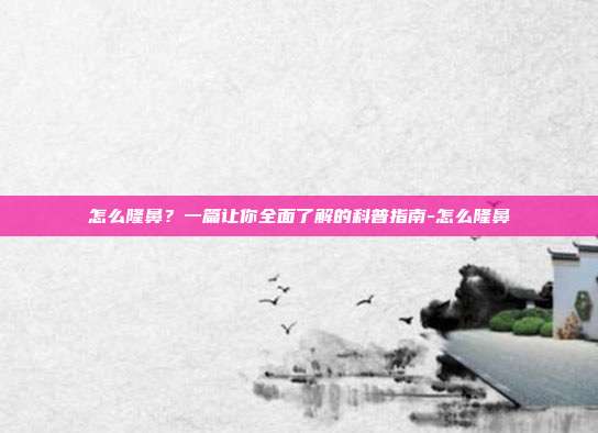 怎么隆鼻?一篇让你全面了解的科普指南-怎么隆鼻