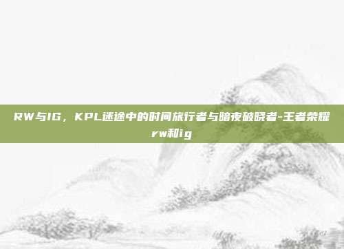 RW与IG,KPL迷途中的时间旅行者与暗夜破晓者-王者荣耀rw和ig