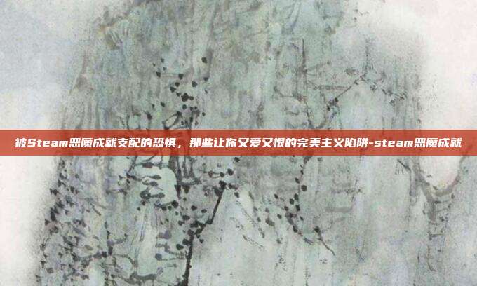 被Steam恶魔成就支配的恐惧,那些让你又爱又恨的完美主义陷阱-steam恶魔成就