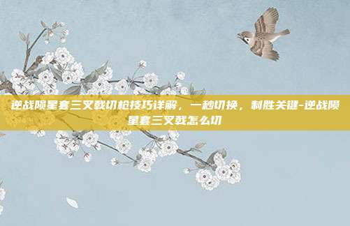 逆战陨星套三叉戟切枪技巧详解，一秒切换，制胜关键-逆战陨星套三叉戟怎么切