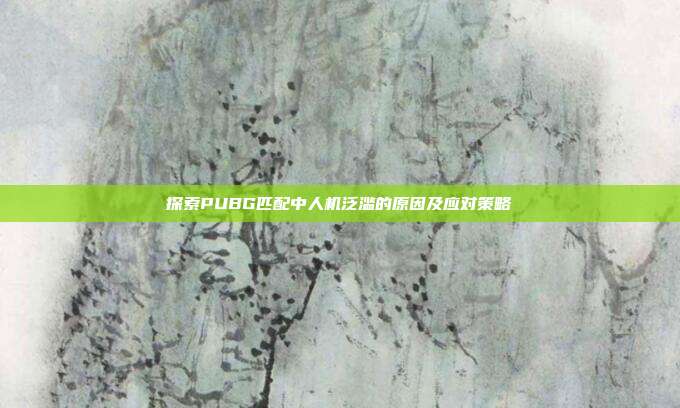 探索PUBG匹配中人机泛滥的原因及应对策略