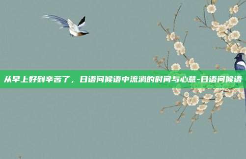从早上好到辛苦了,日语问候语中流淌的时间与心意-日语问候语