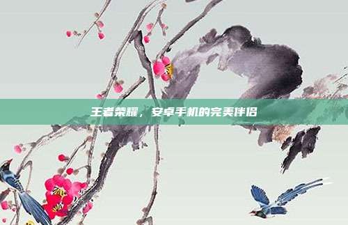 王者荣耀,安卓手机的完美伴侣