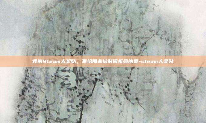 我的Steam大奖贴，写给那些被时间折叠的爱-steam大奖贴