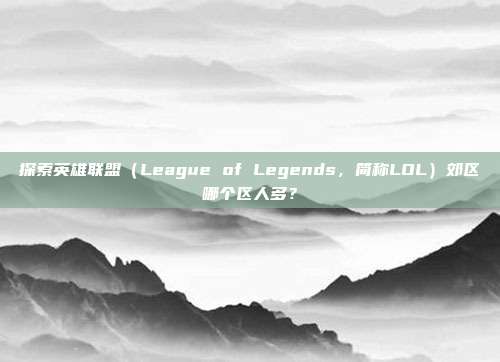 探索英雄联盟(League of Legends,简称LOL)郊区哪个区人多?