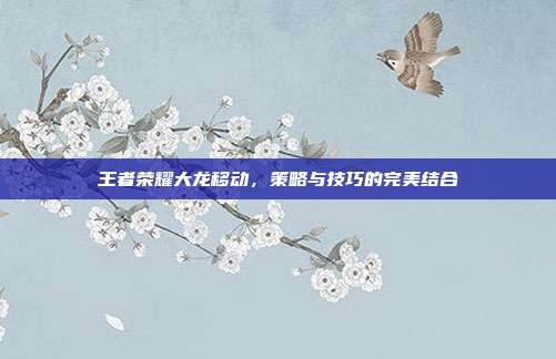 王者荣耀大龙移动,策略与技巧的完美结合