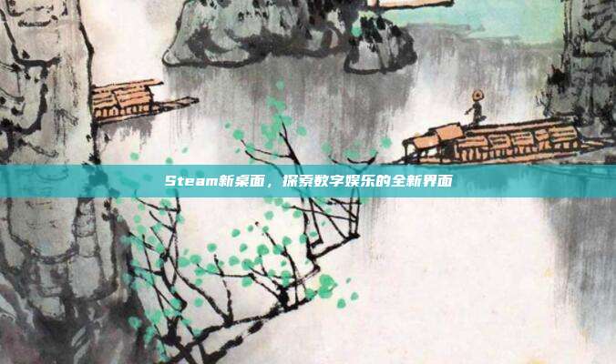 Steam新桌面，探索数字娱乐的全新界面