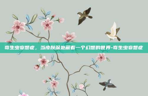 寄生虫妄想症，当皮肤深处藏着一个幻想的世界-寄生虫妄想症