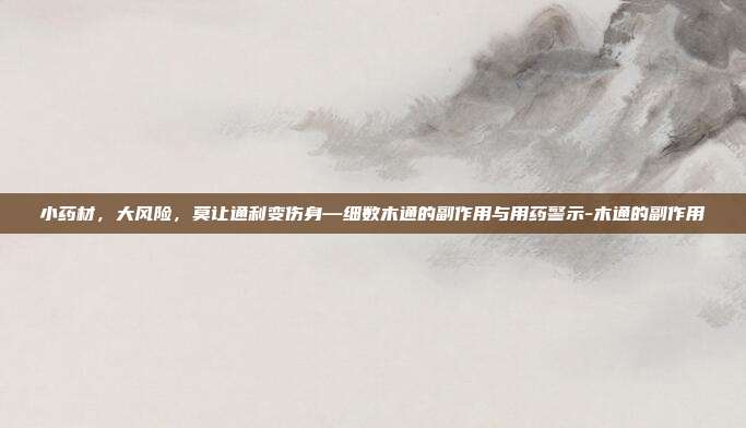 小药材,大风险,莫让通利变伤身—细数木通的副作用与用药警示-木通的副作用