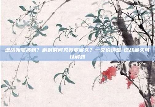 逆战账号被封?解封时间究竟要多久?一文说清楚-逆战多久可以解封