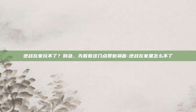 逆战在家玩不了？别急，先看看这几点罪魁祸首-逆战在家里怎么不了