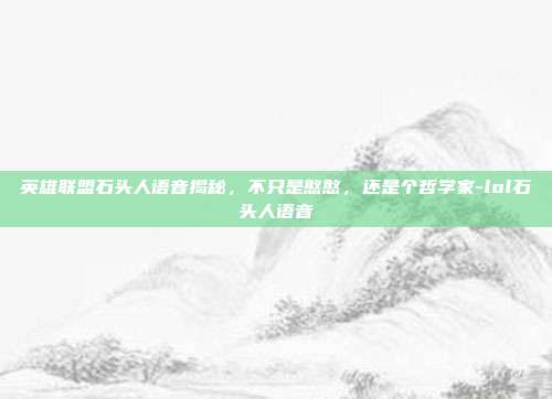 英雄联盟石头人语音揭秘，不只是憨憨，还是个哲学家-lol石头人语音